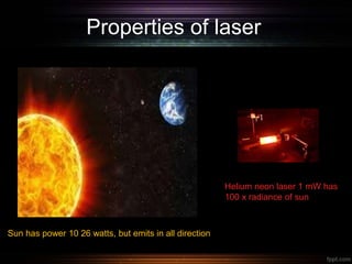 Properties of laser
Sun has power 10 26 watts, but emits in all direction
Helium neon laser 1 mW has
100 x radiance of sun
 