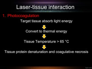 Laser-tissue interaction
1. Photocoagulation
Target tissue absorb light energy
Convert to thermal energy
Tissue Temperature > 65 °C
Tissue protein denaturation and coagulative necrosis
 