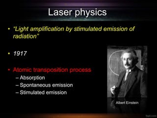 Laser physics
• “Light amplification by stimulated emission of
radiation”
• 1917
• Atomic transposition process
– Absorption
– Spontaneous emission
– Stimulated emission
Albert Einstein
 