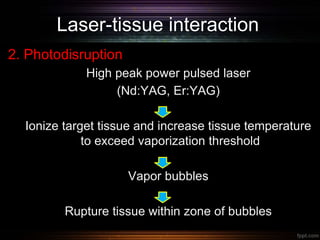 Laser-tissue interaction
2. Photodisruption
High peak power pulsed laser
(Nd:YAG, Er:YAG)
Ionize target tissue and increase tissue temperature
to exceed vaporization threshold
Vapor bubbles
Rupture tissue within zone of bubbles
 