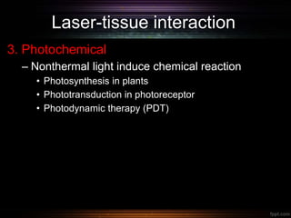 Laser-tissue interaction
3. Photochemical
– Nonthermal light induce chemical reaction
• Photosynthesis in plants
• Phototransduction in photoreceptor
• Photodynamic therapy (PDT)
 