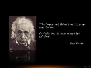 "The important thing is not to stop
questioning.
Curiosity has its own reason for
existing."
Albert Einstein
 