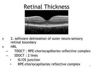 » 2. software delineation of outer neuro-sensory
retinal boundary
» HRL
– TDOCT : RPE-choriocapillaries reflective complex
– SDOCT : 2 lines
• IS/OS junction
• RPE-choriocapillaries reflective complex
Retinal Thickness
17
 