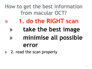 How to get the best information
from macular OCT?
» 1. do the RIGHT scan
» take the best image
» minimise all possible
error
» 2. read the scan properly
4
 