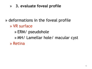 » 3. evaluate foveal profile
» deformations in the foveal profile
» VR surface
» ERM/ pseudohole
» MH/ Lamellar hole/ macular cyst
» Retina
42
 