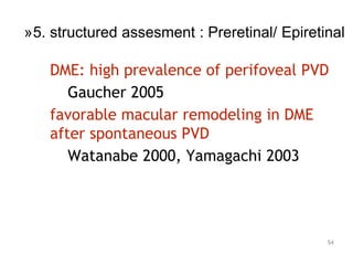 DME: high prevalence of perifoveal PVD
Gaucher 2005
favorable macular remodeling in DME
after spontaneous PVD
Watanabe 2000, Yamagachi 2003
54
»5. structured assesment : Preretinal/ Epiretinal
 
