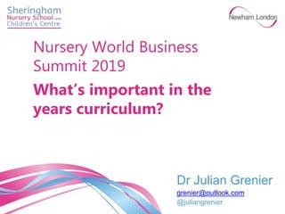 Dr Julian Grenier
grenier@outlook.com
@juliangrenier
Nursery World Business
Summit 2019
What’s important in the
years curriculum?
 