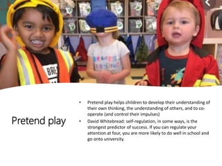 Pretend play
• Pretend play helps children to develop their understanding of
their own thinking, the understanding of othe...