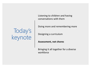 Today’s
keynote
Listening to children and having
conversations with them
Doing more and remembering more
Designing a curri...