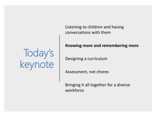 Today’s
keynote
Listening to children and having
conversations with them
Knowing more and remembering more
Designing a cur...