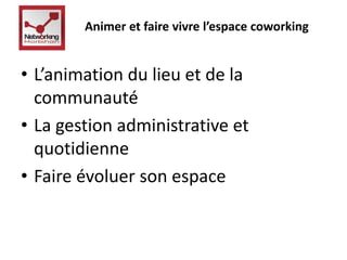 Animer et faire vivre l’espace coworking 
• L’animation du lieu et de la 
communauté 
• La gestion administrative et 
quotidienne 
• Faire évoluer son espace 
 