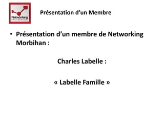 Présentation d’un Membre 
• Présentation d’un membre de Networking 
Morbihan : 
Charles Labelle : 
« Labelle Famille » 
 