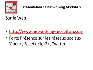 Présentation de Networking Morbihan 
Sur le Web 
• http://www.networking-morbihan.com 
• Forte Présence sur les réseaux sociaux : 
Viadeo, Facebook, G+, Twitter … 
 