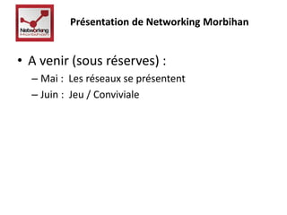 Présentation de Networking Morbihan 
• A venir (sous réserves) : 
– Mai : Les réseaux se présentent 
– Juin : Jeu / Conviviale 
