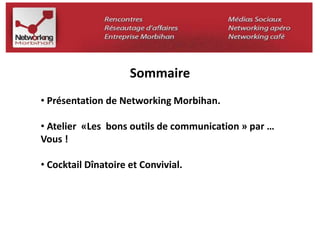 Sommaire 
• Présentation de Networking Morbihan. 
• Atelier «Les bons outils de communication » par … 
Vous ! 
• Cocktail Dînatoire et Convivial. 
 