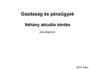 Gazdaság és pénzügyek
Néhány aktuális kérdés
Járai Zsigmond
2014. július
 