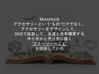 Monomyは
アクセサリーという”もの”だけでなく、
アクセサリーをデザインして、
SNSで拡散して、友達と共有購買する
作り手から売り手に届く
”ストーリー＝こと”
を提供している
Copyright 2018 Masayuki Tadokoro All rights reserved
Startup Science 2018
 