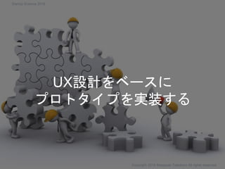 UX設計をベースに
プロトタイプを実装する
Copyright 2018 Masayuki Tadokoro All rights reserved
Startup Science 2018
 