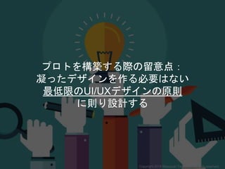プロトを構築する際の留意点：
凝ったデザインを作る必要はない
最低限のUI/UXデザインの原則
に則り設計する
Copyright 2018 Masayuki Tadokoro All rights reserved
 
