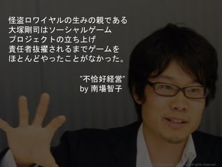 怪盗ロワイヤルの生みの親である
大塚剛司はソーシャルゲーム
プロジェクトの立ち上げ
責任者抜擢されるまでゲームを
ほとんどやったことがなかった。
”不恰好経営”
by 南場智子
Copyright 2018 Masayuki Tadokoro All rights reserved
 