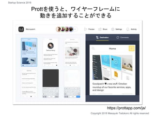 Prottを使うと、ワイヤーフレームに
動きを追加することができる
Copyright 2018 Masayuki Tadokoro All rights reserved
https://prottapp.com/ja/
Startup Science 2018
 
