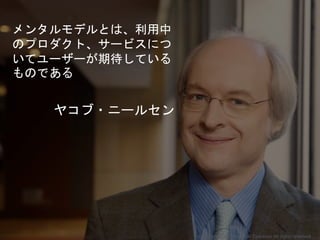 メンタルモデルとは、利用中
のプロダクト、サービスにつ
いてユーザーが期待している
ものである
ヤコブ・ニールセン
Copyright 2018 Masayuki Tadokoro All rights reserved
 