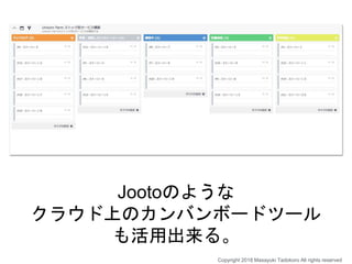 Jootoのような
クラウド上のカンバンボードツール
も活用出来る。
Copyright 2018 Masayuki Tadokoro All rights reserved
 