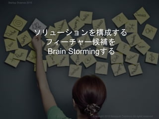 ソリューションを構成する
フィーチャー候補を
Brain Stormingする
Copyright 2018 Masayuki Tadokoro All rights reserved
Startup Science 2018
 