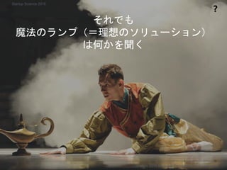 それでも
魔法のランプ（＝理想のソリューション）
は何かを聞く
❓
Copyright 2018 Masayuki Tadokoro All rights reserved
Startup Science 2018
 
