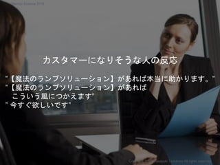 カスタマーになりそうな人の反応
”【魔法のランプソリューション】があれば本当に助かります。”
”【魔法のランプソリューション】があれば
こういう風につかえます”
” 今すぐ欲しいです”
Copyright 2018 Masayuki Tadokoro All rights reserved
Startup Science 2018
 