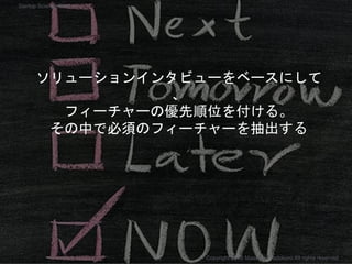 ソリューションインタビューをベースにして
、
フィーチャーの優先順位を付ける。
その中で必須のフィーチャーを抽出する
Copyright 2018 Masayuki Tadokoro All rights reserved
Startup Science 2018
 