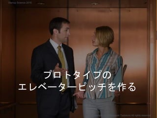 プロトタイプの
エレベーターピッチを作る
Copyright 2018 Masayuki Tadokoro All rights reserved
Startup Science 2018
 