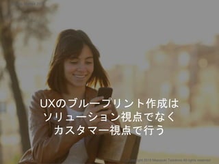 UXのブループリント作成は
ソリューション視点でなく
カスタマー視点で行う
Copyright 2018 Masayuki Tadokoro All rights reserved
Startup Science 2018
 
