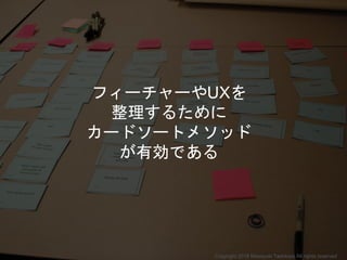 フィーチャーやUXを
整理するために
カードソートメソッド
が有効である
Copyright 2018 Masayuki Tadokoro All rights reserved
 
