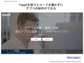 Yappliを使うとコードを書かずに
アプリの制作ができる
Copyright 2018 Masayuki Tadokoro All rights reserved
https://yapp.li
Startup Science 2018
 
