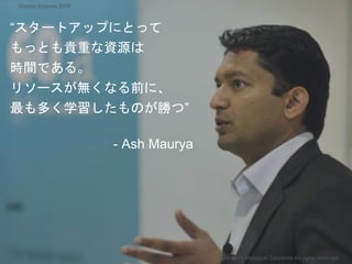 “スタートアップにとって
もっとも貴重な資源は
時間である。
リソースが無くなる前に、
最も多く学習したものが勝つ”
- Ash Maurya
Copyright 2018 Masayuki Tadokoro All rights reserv...