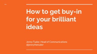 How to get buy-in
for your brilliant
ideas
Jenny Tudor, Head of Communications
@jennythetudor
 