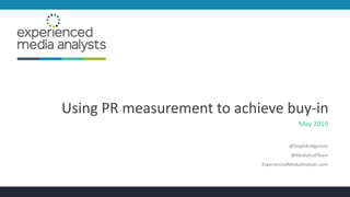 Using PR measurement to achieve buy-in
May 2019
@StephBridgeman
@MediaEvalTeam
ExperiencedMediaAnalysts.com
 