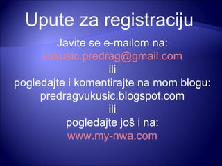 Upute za registraciju Javite se e-mailom na: [email_address] ili pogledajte i komentirajte na mom blogu: predragvukusic.blogspot.com ili pogledajte još i na: www.my-nwa.com 
