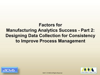Factors for
Manufacturing Analytics Success - Part 2:
Designing Data Collection for Consistency
    to Improve Process Management




                ©2011 21CMS All Rights Reserved
 