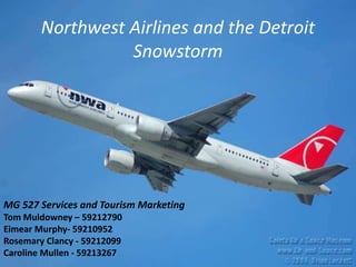 MG 527 Services and Tourism Marketing
Tom Muldowney – 59212790
Eimear Murphy- 59210952
Rosemary Clancy - 59212099
Caroline Mullen - 59213267
Northwest Airlines and the Detroit
Snowstorm
 