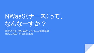 NWaaS（ナース）って、
なんなーすか？
2020/1/14　NW-JAWS x Tech-on 勉強会#1
#NW_JAWS　#TechOn東京
 