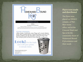 The flyers were placed on NWACC campus, at Wal-Mart home office, and at the Crescent Hotel and Spa to let the community know of Homeward Bound K’9’s existence and their needsFlyers were made and distributed