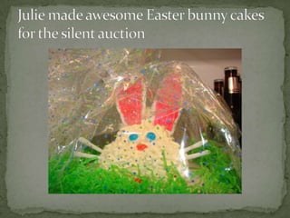 Julie made awesome Easter bunny cakes for the silent auction