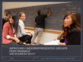 AAA WESTERN REGIONAL MEETING
PROJECT
DATE CLIENT
2016
IMPROVING UNDERREPRESENTED GROUPS
PERFORMANCE
AND BUSINESS SAVVY
 