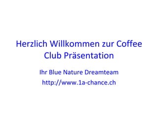 Herzlich Willkommen zur Coffee Club Präsentation Ihr Blue Nature Dreamteam http://www.1a-chance.ch 