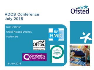 Kath O’Dwyer
Ofsted National Director,
Social Care
8th
July 2015
ADCS Conference
July 2015
 