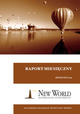 NEW WORLD ALTERNATIVE INVESTMENTS




 RAPORT MIESIĘCZNY

                                             KWIECIEŃ 2009




Krzysztof Rybiński MIESIĘCZNY - KWIECIEŃ 2009 Gronicki * Michał Poła
          RAPORT
                   * Janusz Jankowiak * Mirosław
 