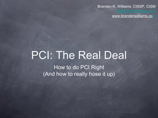 PCI: The Real Deal
How to do PCI Right
(And how to really hose it up)
Branden R. Williams, CISSP, CISM
bwilliams@verisign.com
www.brandenwilliams.com
 