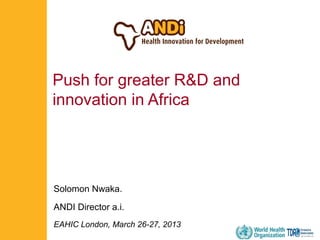 Push for greater R&D and
innovation in Africa

Solomon Nwaka.
ANDI Director a.i.
EAHIC London, March 26-27, 2013

 